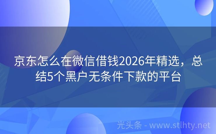 京东怎么在微信借钱2026年精选，总结5个黑户无条件下款的平台