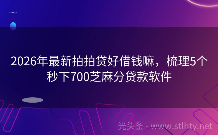 2026年最新拍拍贷好借钱嘛，梳理5个秒下700芝麻分贷款软件