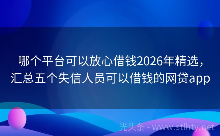 哪个平台可以放心借钱2026年精选，汇总五个失信人员可以借钱的网贷app