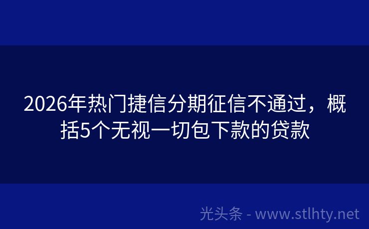 2026年热门捷信分期征信不通过，概括5个无视一切包下款的贷款