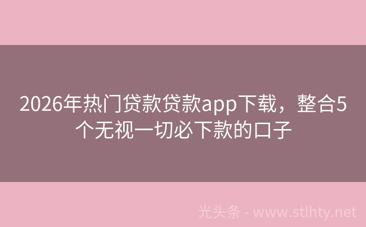2026年热门贷款贷款app下载，整合5个无视一切必下款的口子