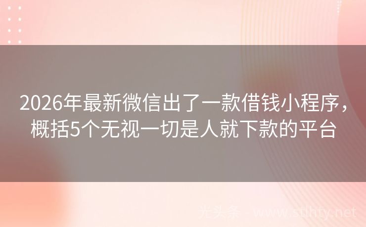 2026年最新微信出了一款借钱小程序，概括5个无视一切是人就下款的平台