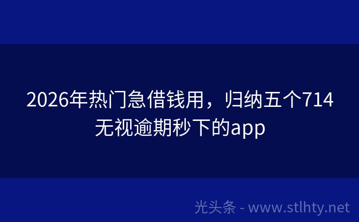 2026年热门急借钱用，归纳五个714无视逾期秒下的app