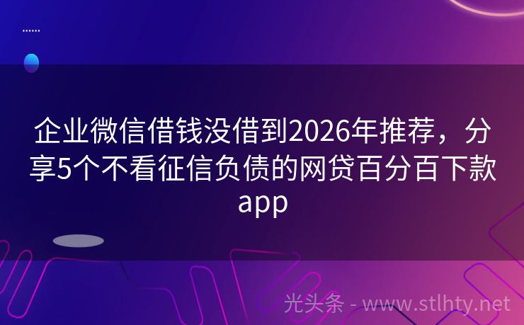 企业微信借钱没借到2026年推荐，分享5个不看征信负债的网贷百分百下款app