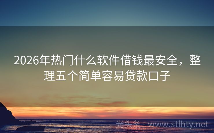 2026年热门什么软件借钱最安全，整理五个简单容易贷款口子