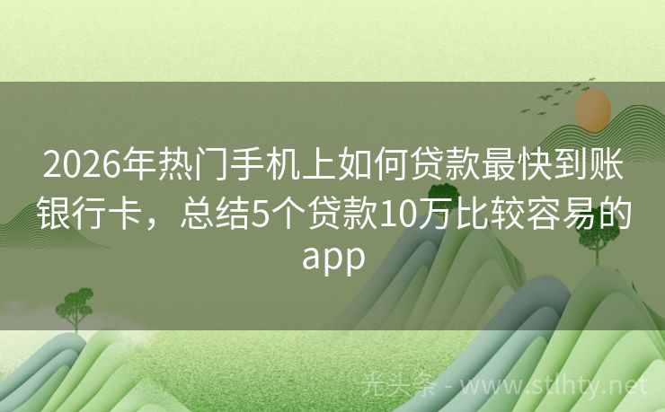 2026年热门手机上如何贷款最快到账银行卡，总结5个贷款10万比较容易的app