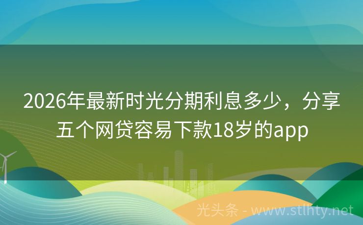 2026年最新时光分期利息多少，分享五个网贷容易下款18岁的app