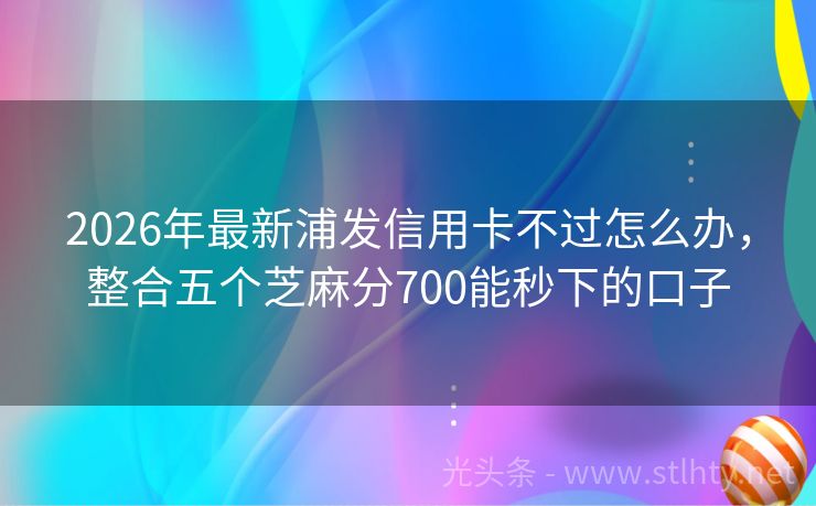 2026年最新浦发信用卡不过怎么办，整合五个芝麻分700能秒下的口子