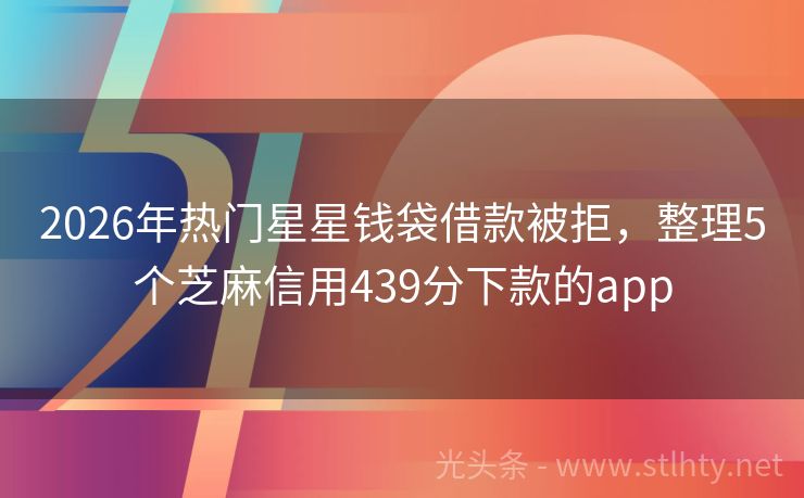 2026年热门星星钱袋借款被拒，整理5个芝麻信用439分下款的app