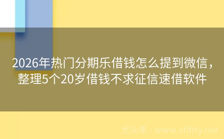 2026年热门分期乐借钱怎么提到微信，整理5个20岁借钱不求征信速借软件