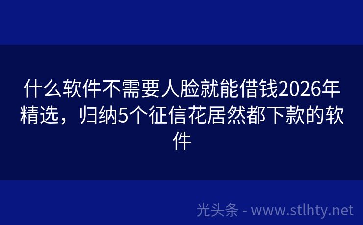什么软件不需要人脸就能借钱2026年精选，归纳5个征信花居然都下款的软件