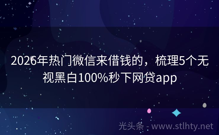 2026年热门微信来借钱的，梳理5个无视黑白100%秒下网贷app