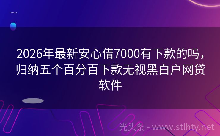 2026年最新安心借7000有下款的吗，归纳五个百分百下款无视黑白户网贷软件