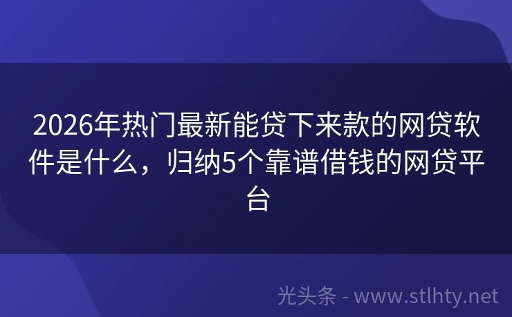 2026年热门最新能贷下来款的网贷软件是什么，归纳5个靠谱借钱的网贷平台