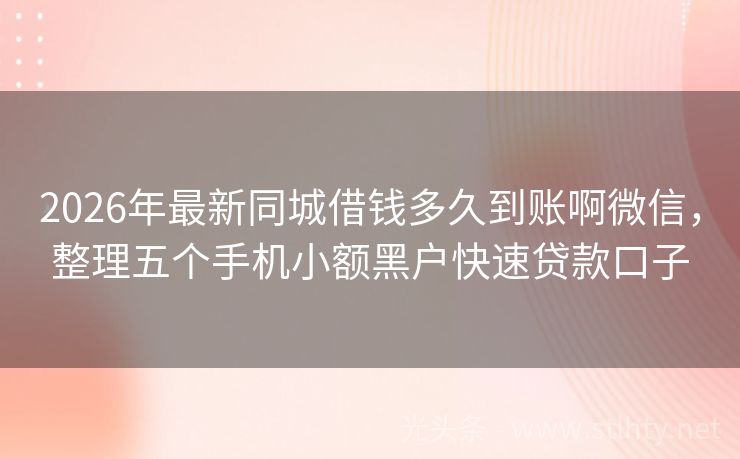 2026年最新同城借钱多久到账啊微信，整理五个手机小额黑户快速贷款口子