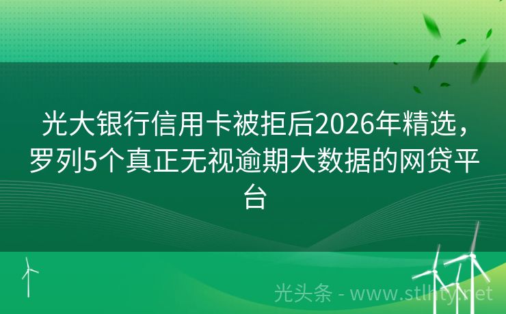 光大银行信用卡被拒后2026年精选，罗列5个真正无视逾期大数据的网贷平台