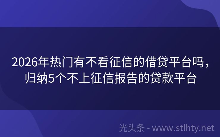 2026年热门有不看征信的借贷平台吗，归纳5个不上征信报告的贷款平台