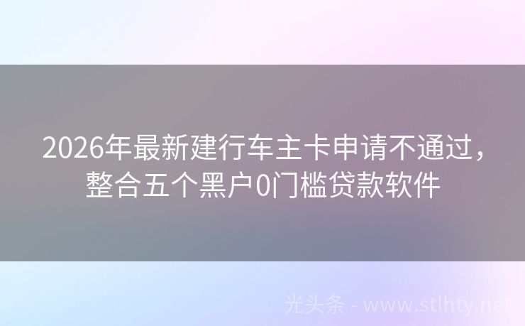 2026年最新建行车主卡申请不通过，整合五个黑户0门槛贷款软件