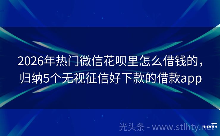 2026年热门微信花呗里怎么借钱的，归纳5个无视征信好下款的借款app