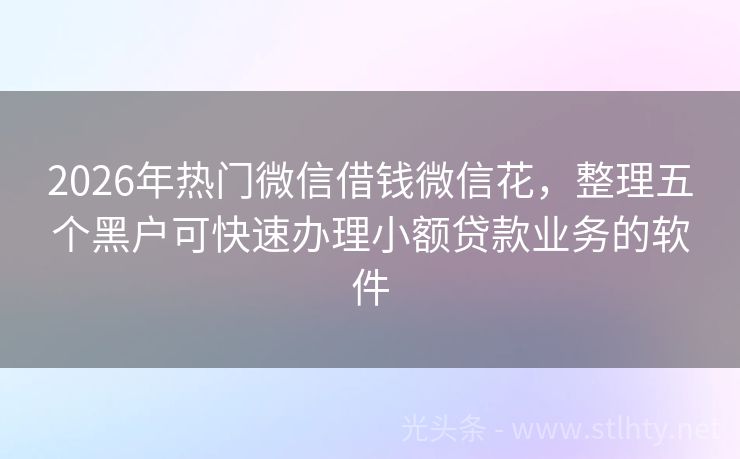 2026年热门微信借钱微信花，整理五个黑户可快速办理小额贷款业务的软件