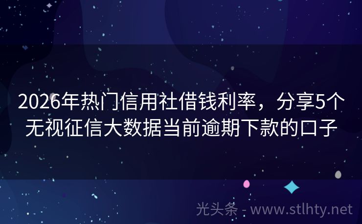 2026年热门信用社借钱利率，分享5个无视征信大数据当前逾期下款的口子