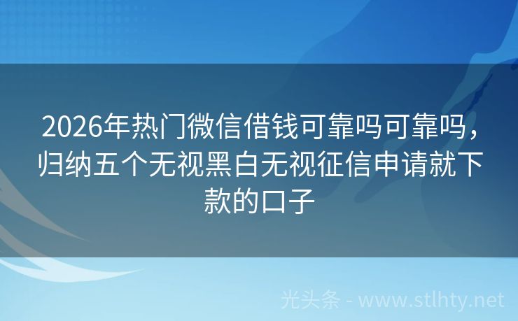 2026年热门微信借钱可靠吗可靠吗，归纳五个无视黑白无视征信申请就下款的口子