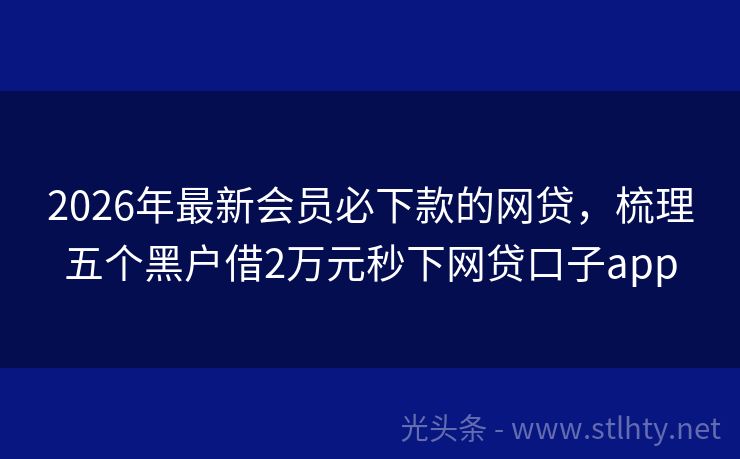2026年最新会员必下款的网贷，梳理五个黑户借2万元秒下网贷口子app