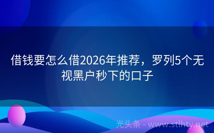 借钱要怎么借2026年推荐，罗列5个无视黑户秒下的口子