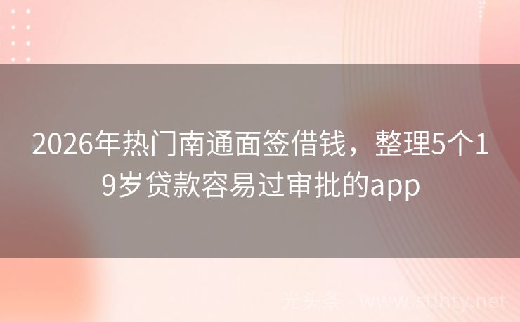 2026年热门南通面签借钱，整理5个19岁贷款容易过审批的app