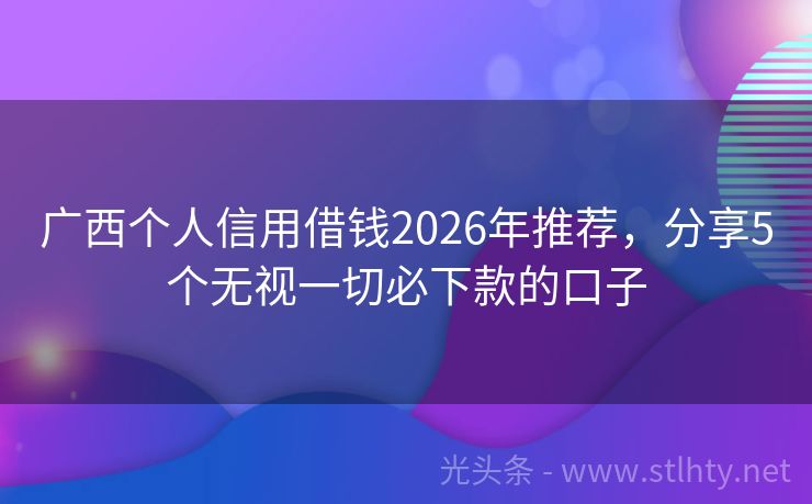 广西个人信用借钱2026年推荐，分享5个无视一切必下款的口子