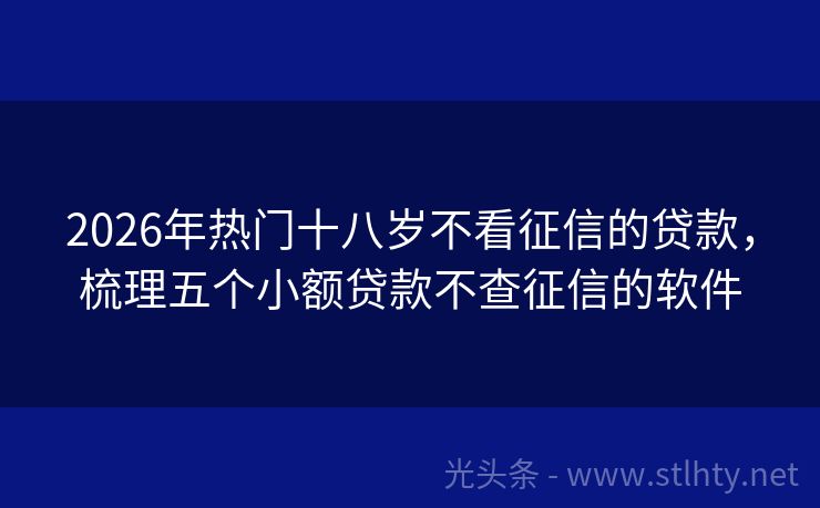 2026年热门十八岁不看征信的贷款，梳理五个小额贷款不查征信的软件