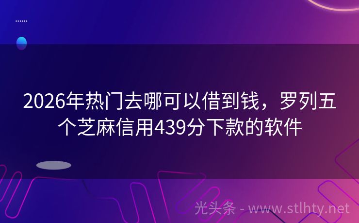 2026年热门去哪可以借到钱，罗列五个芝麻信用439分下款的软件