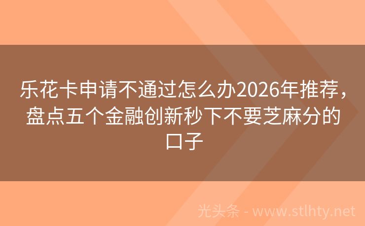 乐花卡申请不通过怎么办2026年推荐，盘点五个金融创新秒下不要芝麻分的口子