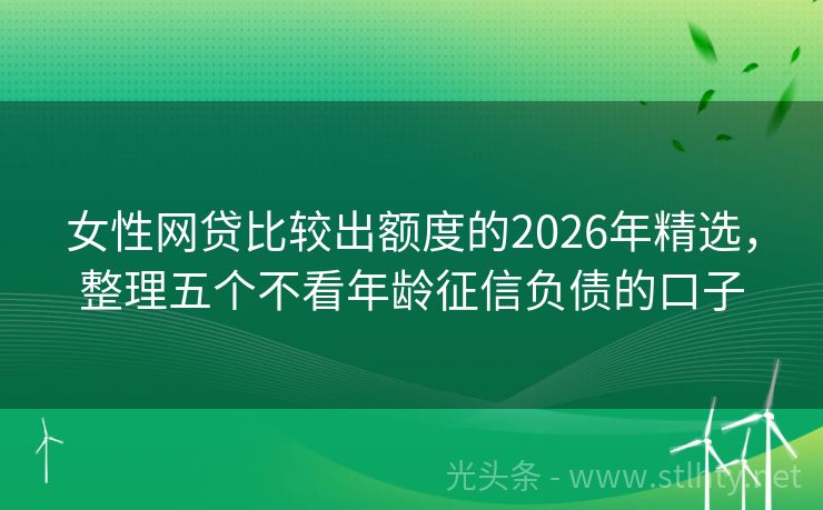 女性网贷比较出额度的2026年精选，整理五个不看年龄征信负债的口子