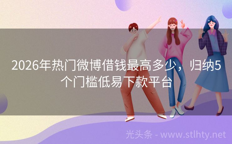 2026年热门微博借钱最高多少，归纳5个门槛低易下款平台