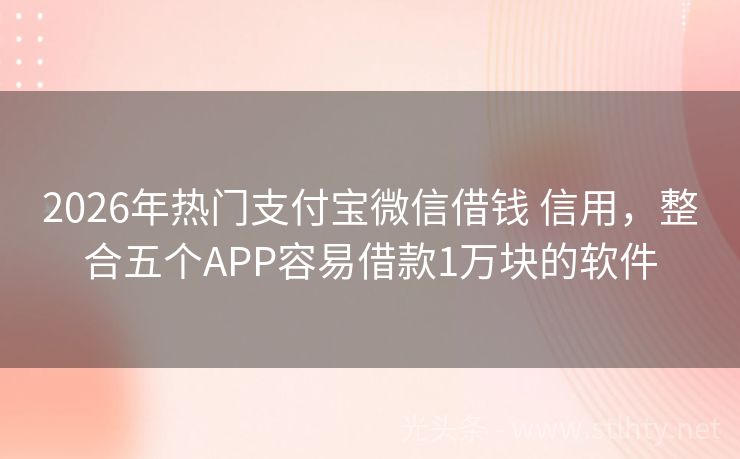 2026年热门支付宝微信借钱 信用，整合五个APP容易借款1万块的软件