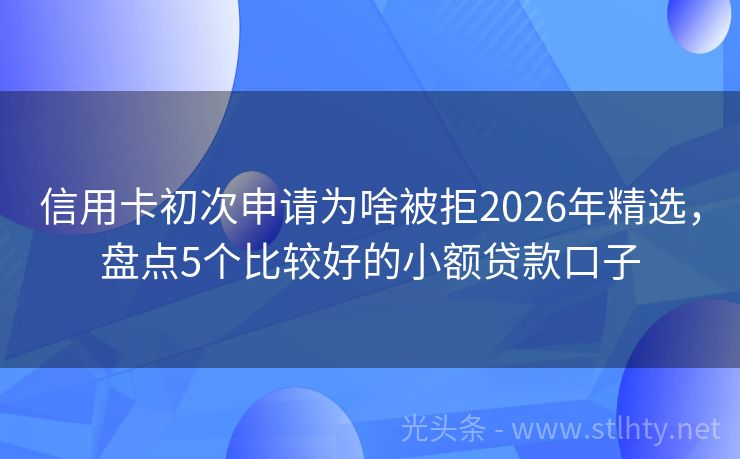 信用卡初次申请为啥被拒2026年精选，盘点5个比较好的小额贷款口子