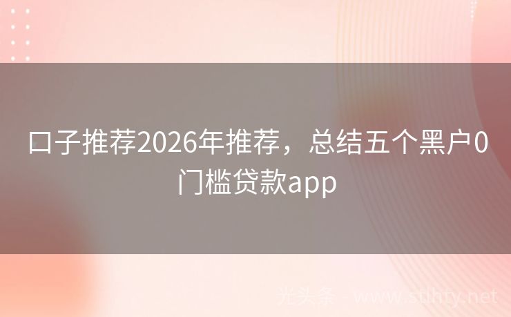 口子推荐2026年推荐，总结五个黑户0门槛贷款app