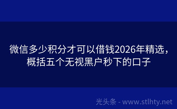 微信多少积分才可以借钱2026年精选，概括五个无视黑户秒下的口子