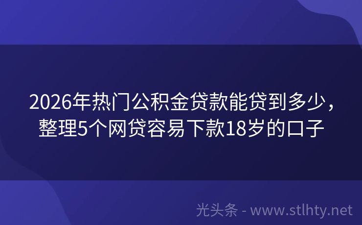2026年热门公积金贷款能贷到多少,整理5个网贷容易下款18岁的口子