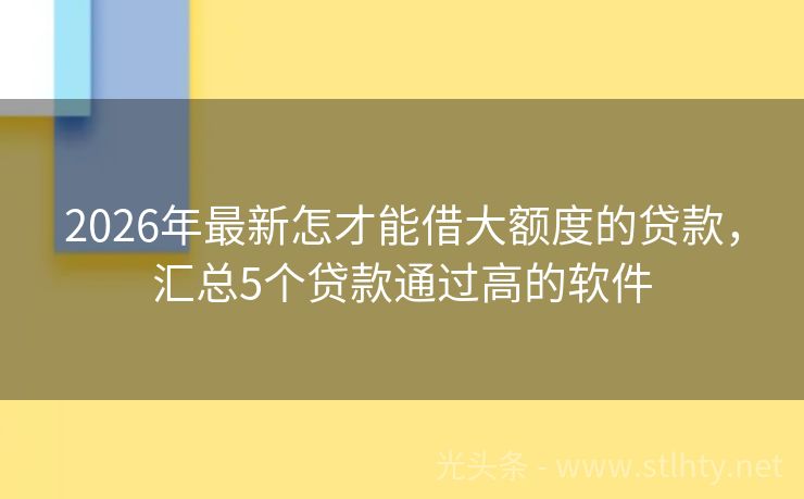 2026年最新怎才能借大额度的贷款，汇总5个贷款通过高的软件