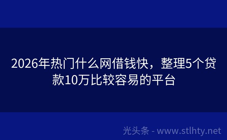2026年热门什么网借钱快，整理5个贷款10万比较容易的平台