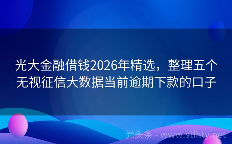光大金融借钱2026年精选，整理五个无视征信大数据当前逾期下款的口子
