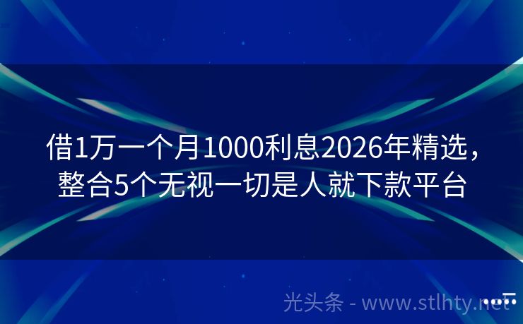 借1万一个月1000利息2026年精选，整合5个无视一切是人就下款平台