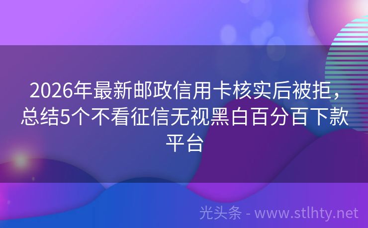 2026年最新邮政信用卡核实后被拒，总结5个不看征信无视黑白百分百下款平台