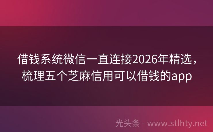 借钱系统微信一直连接2026年精选，梳理五个芝麻信用可以借钱的app