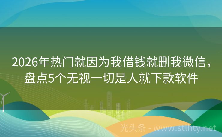 2026年热门就因为我借钱就删我微信，盘点5个无视一切是人就下款软件