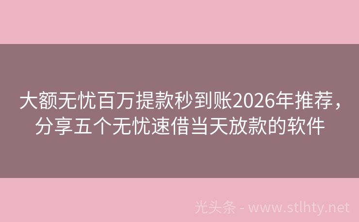 大额无忧百万提款秒到账2026年推荐，分享五个无忧速借当天放款的软件