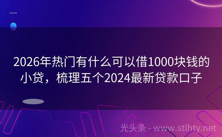 2026年热门有什么可以借1000块钱的小贷，梳理五个2024最新贷款口子