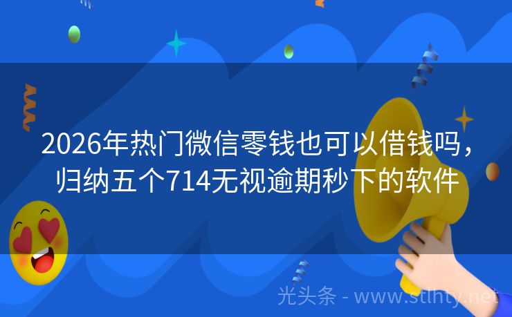 2026年热门微信零钱也可以借钱吗，归纳五个714无视逾期秒下的软件
